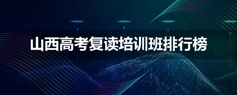 山西高考复读培训班排行榜
