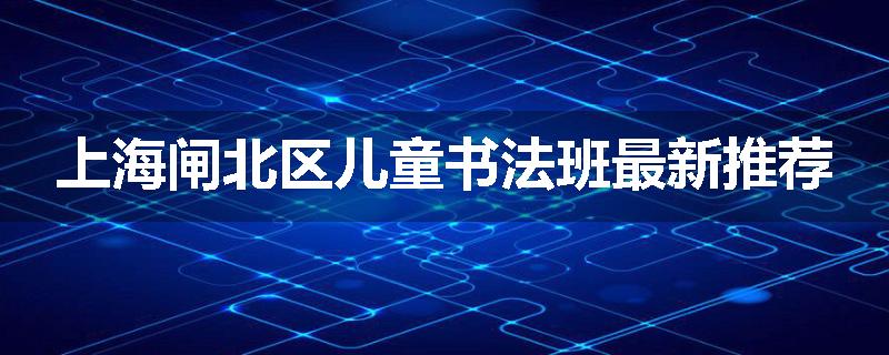 上海闸北区儿童书法班最新推荐