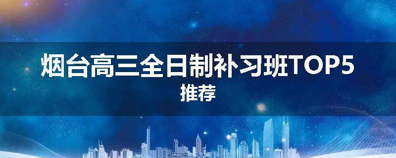 烟台高三全日制补习班TOP5推荐