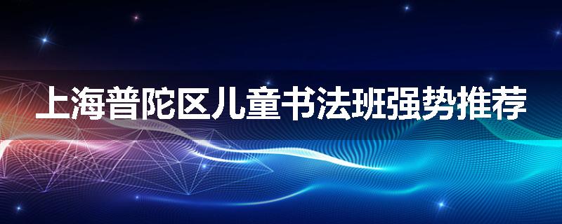上海普陀区儿童书法班强势推荐