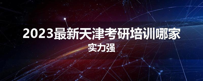 2023最新天津考研培训哪家实力强