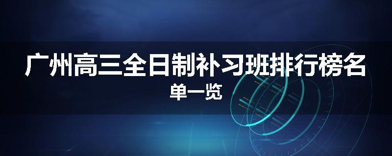 广州高三全日制补习班排行榜名单一览