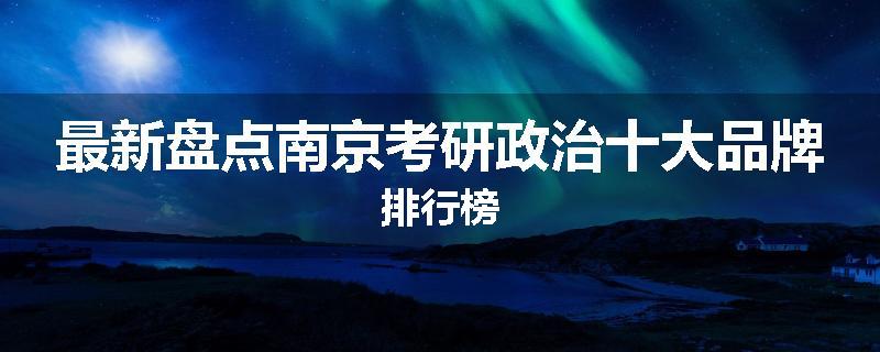 最新盘点南京考研政治十大品牌排行榜