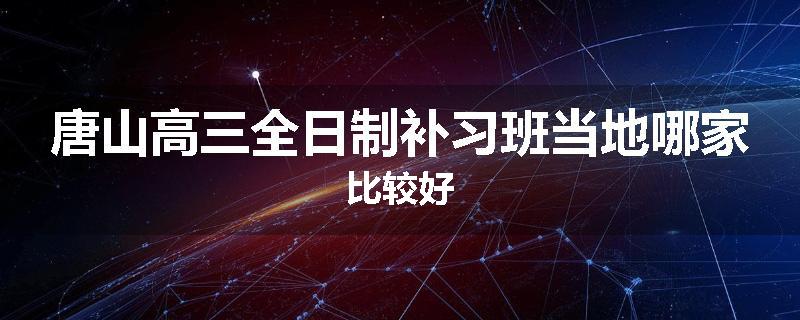 唐山高三全日制补习班当地哪家比较好
