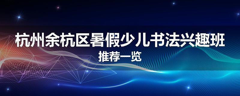 杭州余杭区暑假少儿书法兴趣班推荐一览