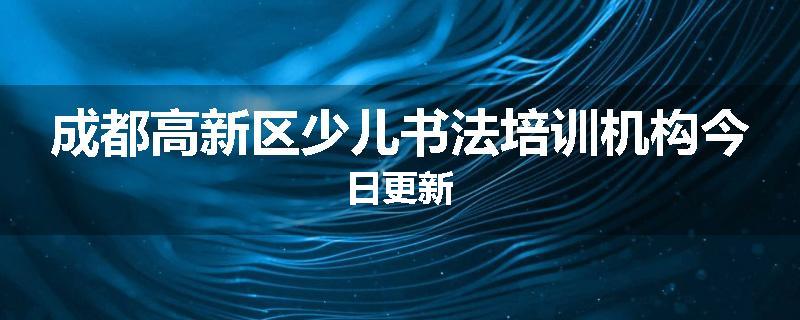 成都高新区少儿书法培训机构今日更新