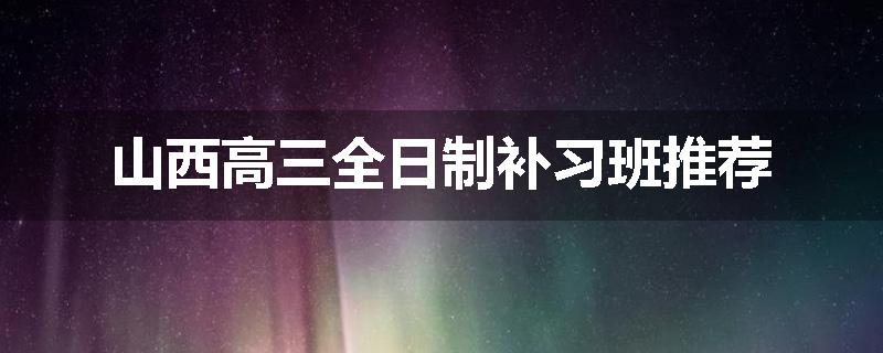 山西高三全日制补习班推荐