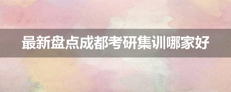 最新盘点成都考研集训哪家好