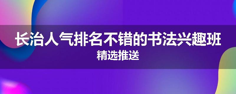 长治人气排名不错的书法兴趣班精选推送