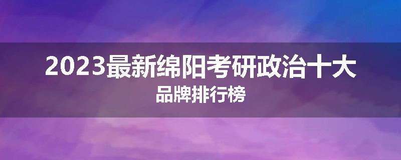 2023最新绵阳考研政治十大品牌排行榜