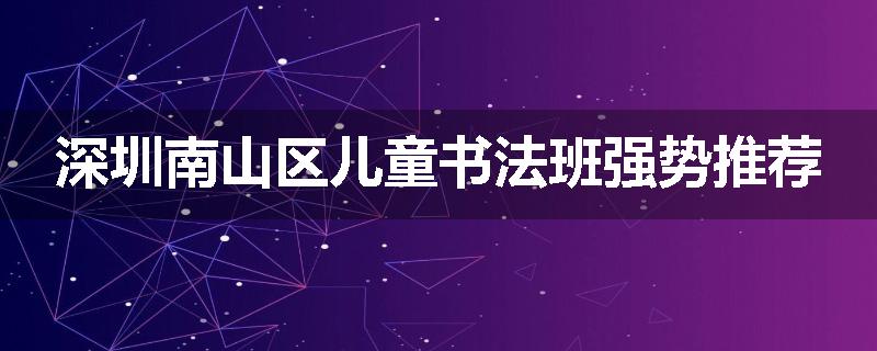 深圳南山区儿童书法班强势推荐