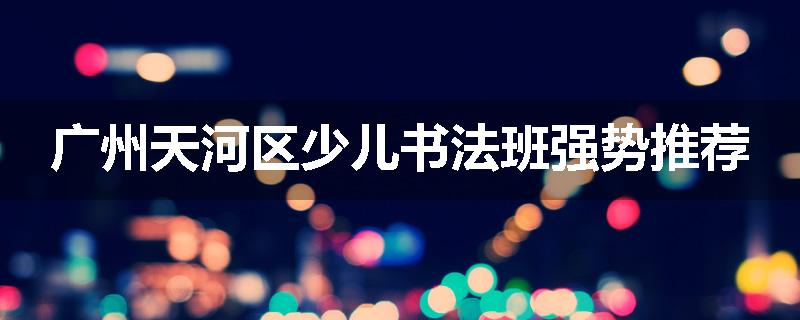 广州天河区少儿书法班强势推荐