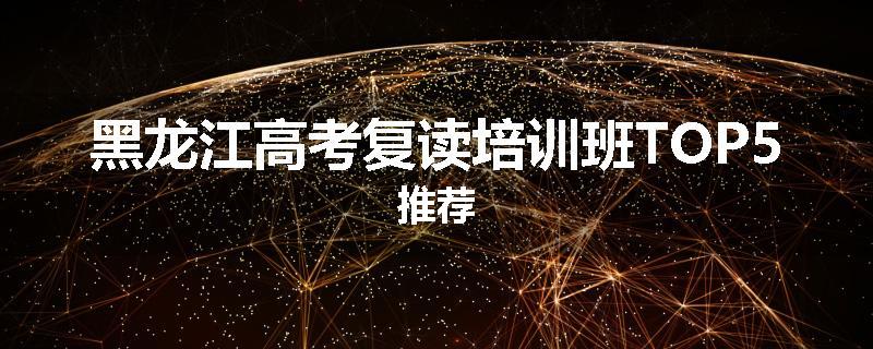 黑龙江高考复读培训班TOP5推荐