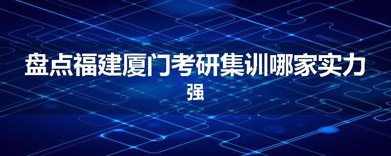盘点福建厦门考研集训哪家实力强