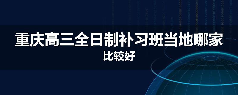重庆高三全日制补习班当地哪家比较好