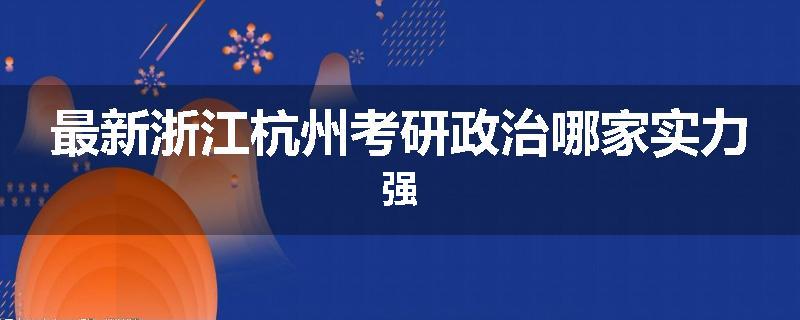 最新浙江杭州考研政治哪家实力强
