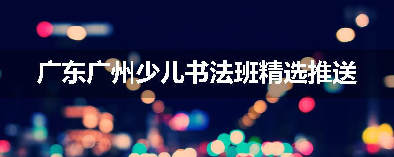 广东广州少儿书法班精选推送