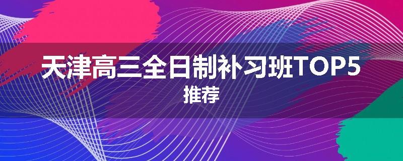 天津高三全日制补习班TOP5推荐