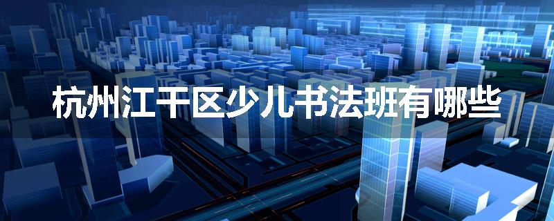 杭州江干区少儿书法班有哪些