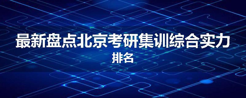 最新盘点北京考研集训综合实力排名