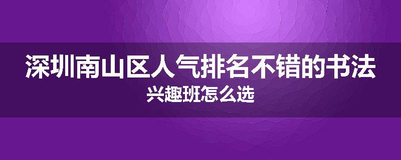 深圳南山区人气排名不错的书法兴趣班怎么选