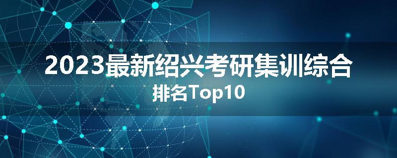 2023最新绍兴考研集训综合排名Top10