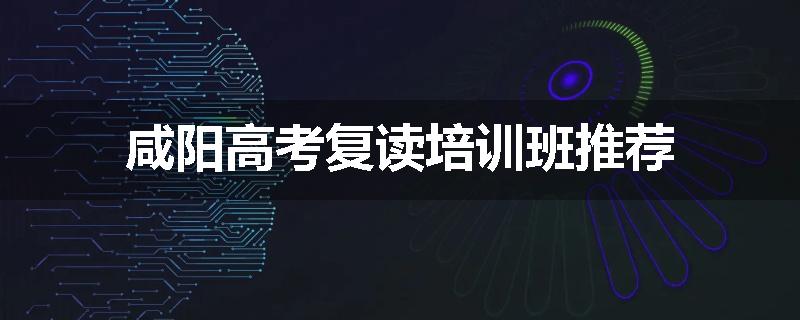 咸阳高考复读培训班推荐