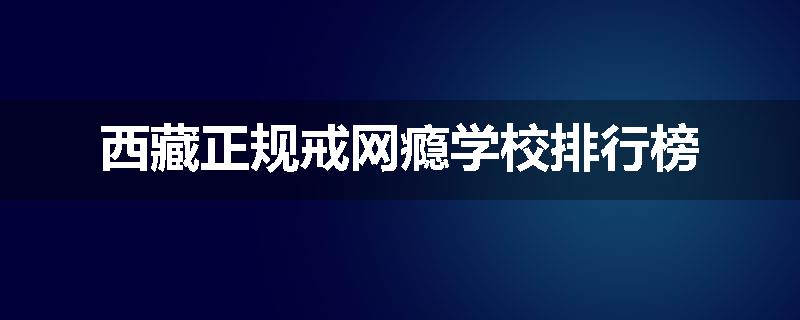 西藏正规戒网瘾学校排行榜