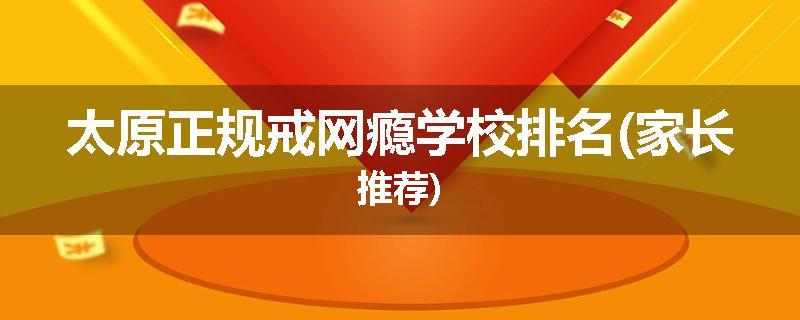 太原正规戒网瘾学校排名(家长推荐)