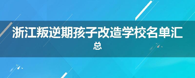 浙江叛逆期孩子改造学校名单汇总