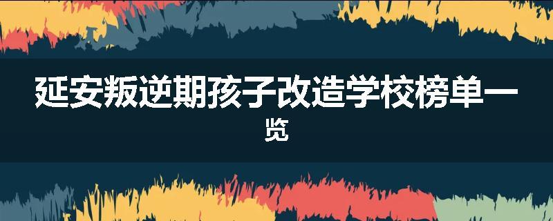 延安叛逆期孩子改造学校榜单一览