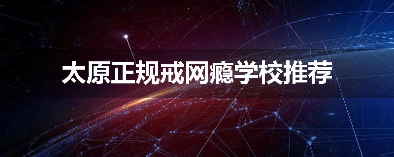 太原正规戒网瘾学校推荐