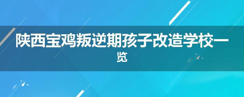 陕西宝鸡叛逆期孩子改造学校一览