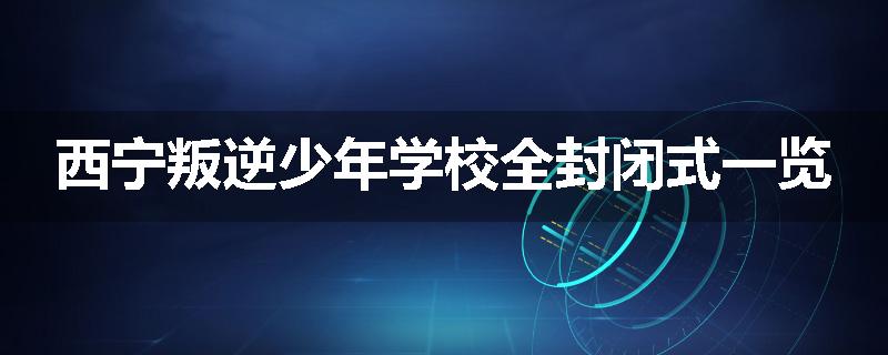 西宁叛逆少年学校全封闭式一览