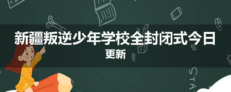 新疆叛逆少年学校全封闭式今日更新