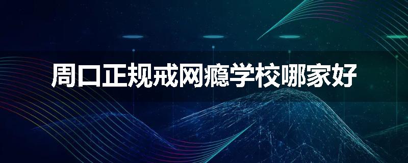 周口正规戒网瘾学校哪家好
