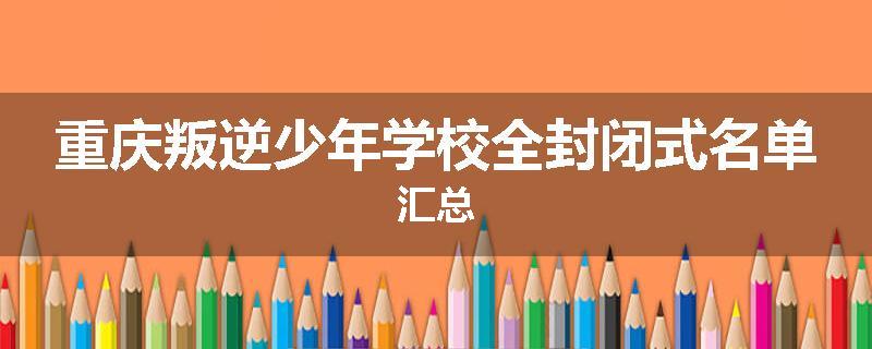 重庆叛逆少年学校全封闭式名单汇总