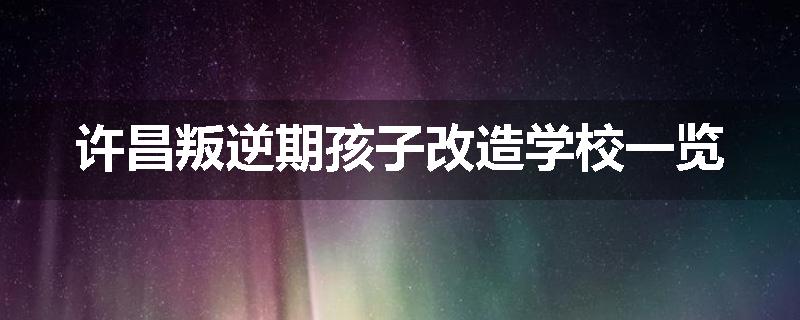 许昌叛逆期孩子改造学校一览