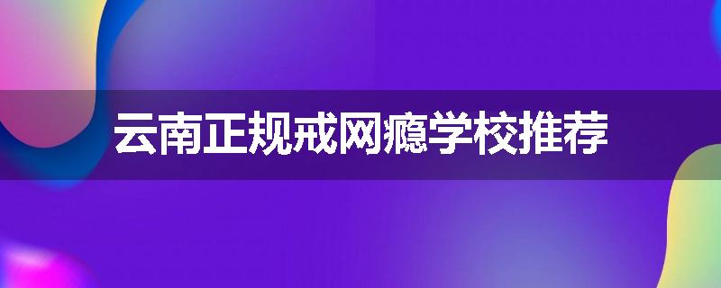 云南正规戒网瘾学校推荐