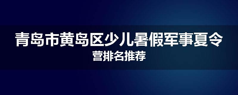 青岛市黄岛区少儿暑假军事夏令营排名推荐