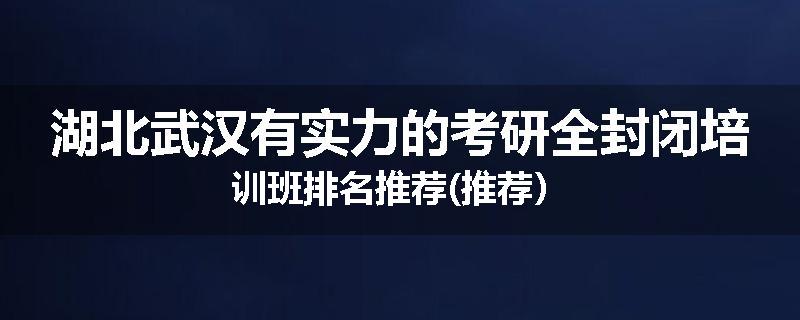 湖北武汉有实力的考研全封闭培训班排名推荐(推荐）