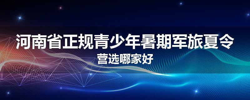 河南省正规青少年暑期军旅夏令营选哪家好