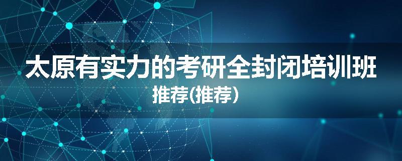 太原有实力的考研全封闭培训班推荐(推荐）