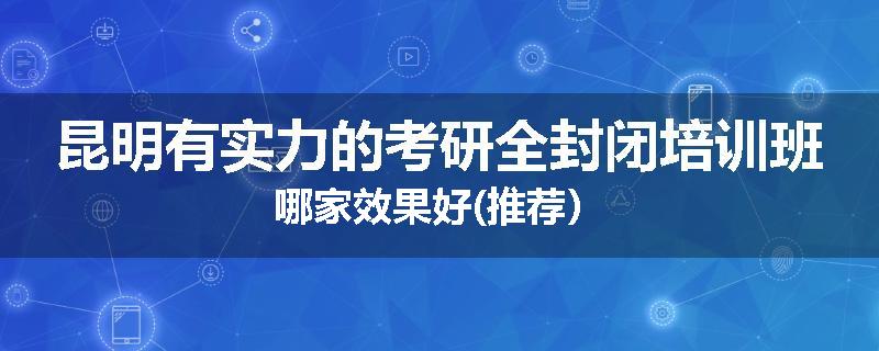 昆明有实力的考研全封闭培训班哪家效果好(推荐）