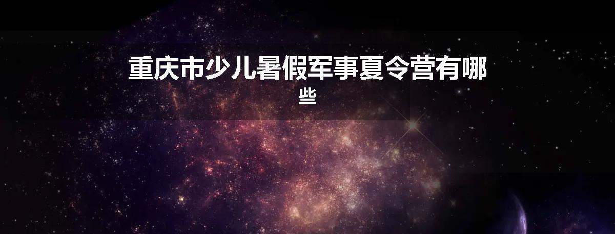 重庆市少儿暑假军事夏令营有哪些