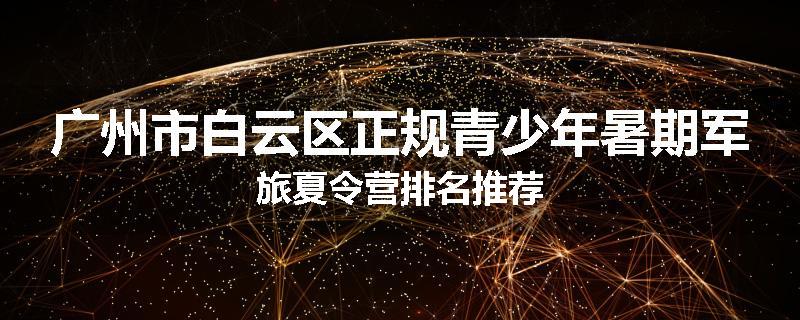 广州市白云区正规青少年暑期军旅夏令营排名推荐