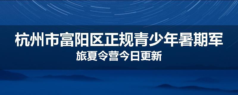 杭州市富阳区正规青少年暑期军旅夏令营今日更新