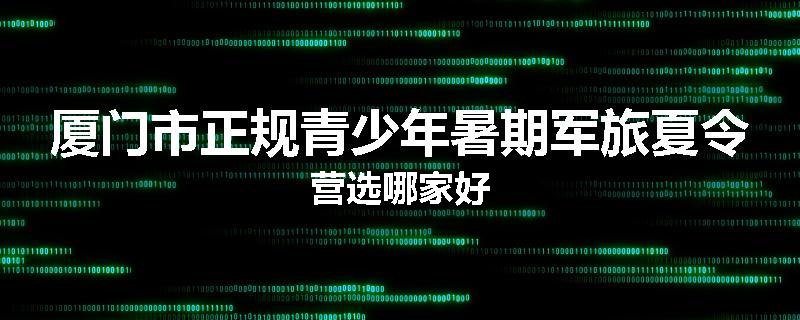 厦门市正规青少年暑期军旅夏令营选哪家好