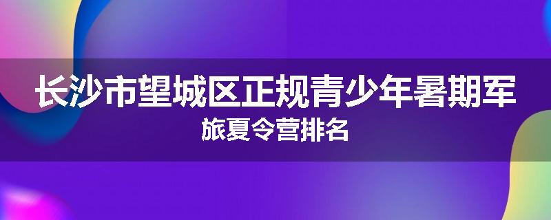长沙市望城区正规青少年暑期军旅夏令营排名