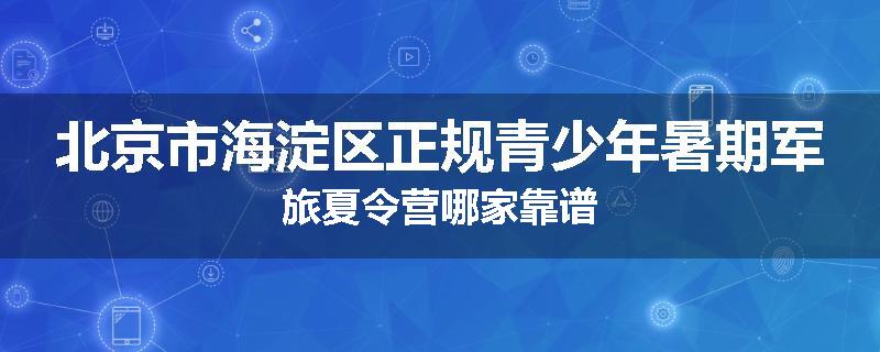 北京市海淀区正规青少年暑期军旅夏令营哪家靠谱